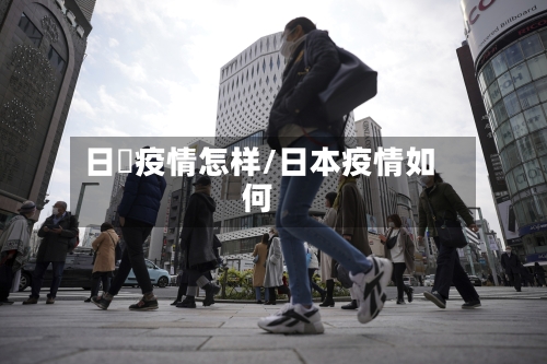 日夲疫情怎样/日本疫情如何-第3张图片