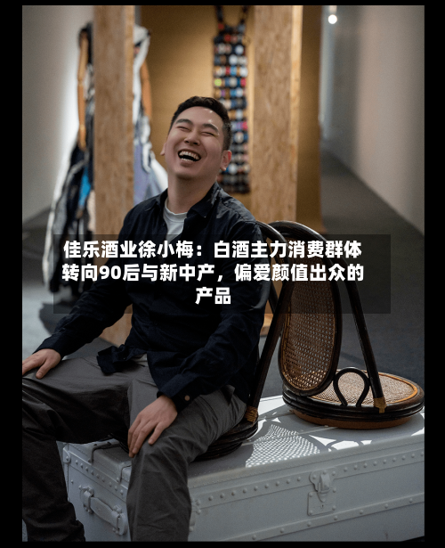 佳乐酒业徐小梅：白酒主力消费群体转向90后与新中产	，偏爱颜值出众的产品-第3张图片