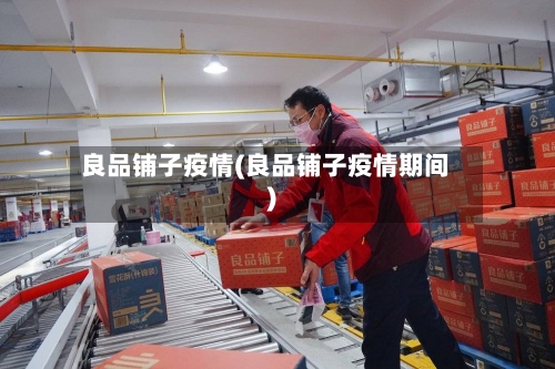 良品铺子疫情(良品铺子疫情期间)-第2张图片