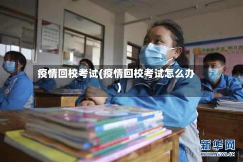 疫情回校考试(疫情回校考试怎么办)