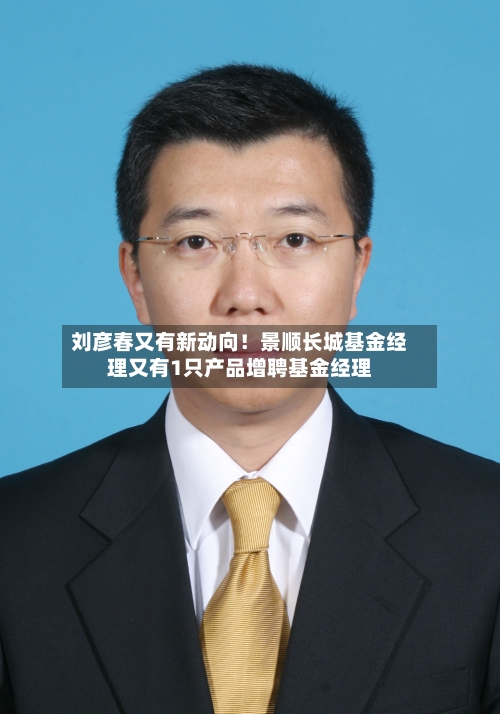 刘彦春又有新动向!景顺长城基金经理又有1只产品增聘基金经理-第1张图片