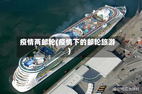 疫情两邮轮(疫情下的邮轮旅游)