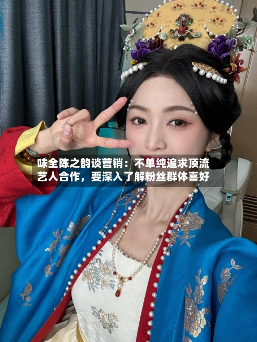 味全陈之韵谈营销：不单纯追求顶流艺人合作	，要深入了解粉丝群体喜好-第3张图片