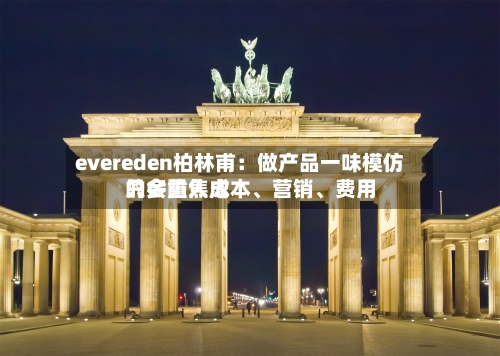 evereden柏林甫：做产品一味模仿只会陷入成本	、营销、费用的多重焦虑-第2张图片