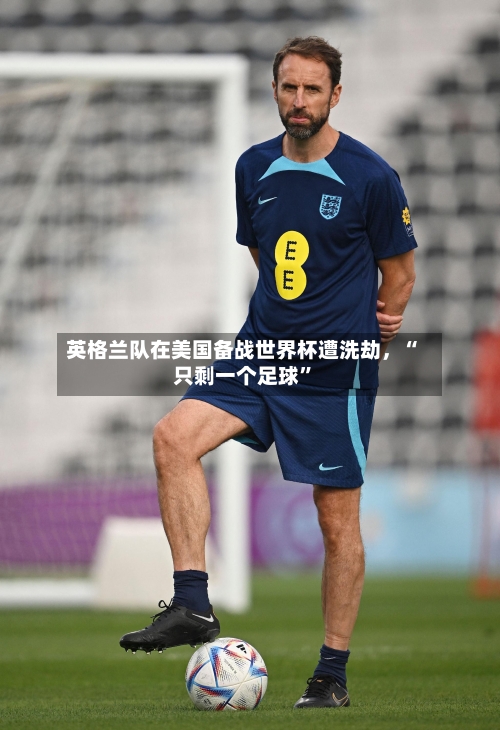 英格兰队在美国备战世界杯遭洗劫，“只剩一个足球”-第2张图片