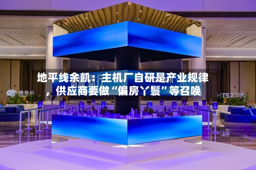 地平线余凯：主机厂自研是产业规律，供应商要做“偏房丫鬟”等召唤-第3张图片