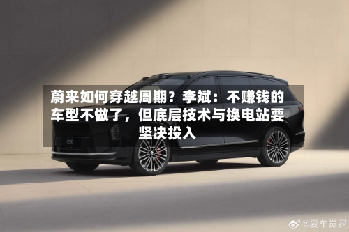 蔚来如何穿越周期？李斌：不赚钱的车型不做了，但底层技术与换电站要坚决投入