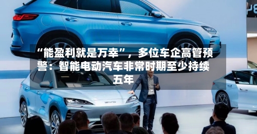 “能盈利就是万幸”，多位车企高管预警：智能电动汽车非常时期至少持续五年