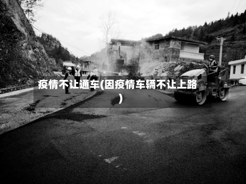 疫情不让通车(因疫情车辆不让上路)