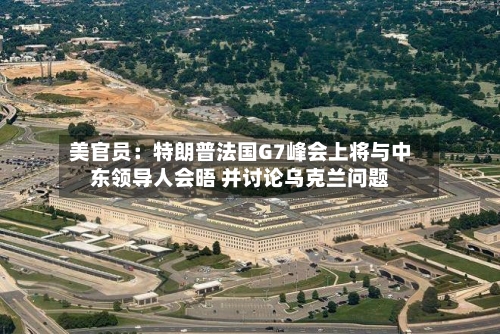 美官员：特朗普法国G7峰会上将与中东领导人会晤 并讨论乌克兰问题