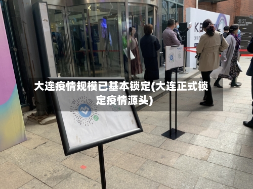 大连疫情规模已基本锁定(大连正式锁定疫情源头)
