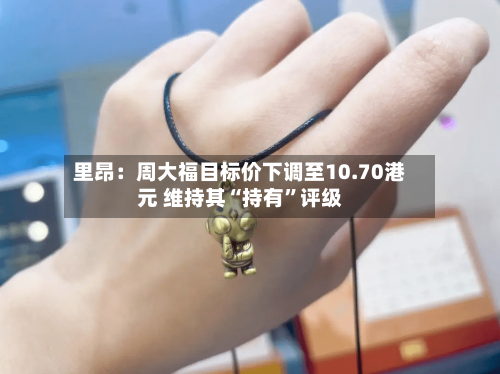 里昂：周大福目标价下调至10.70港元 维持其“持有”评级-第2张图片