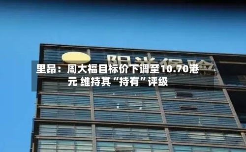 里昂：周大福目标价下调至10.70港元 维持其“持有	”评级-第1张图片