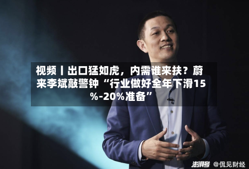 视频丨出口猛如虎，内需谁来扶？蔚来李斌敲警钟 “行业做好全年下滑15%-20%准备”