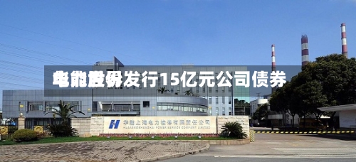 华能世界
电力股份发行15亿元公司债券-第3张图片