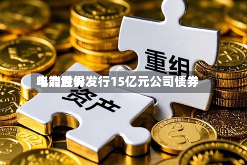 华能世界
电力股份发行15亿元公司债券-第2张图片