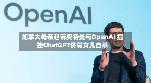 加拿大母亲起诉奥特曼与OpenAI 指控ChatGPT诱导女儿自杀-第2张图片