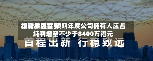 华新手袋世界控股发盈喜 预期年度公司拥有人应占纯利增至不少于8400万港元-第2张图片