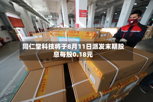 同仁堂科技将于8月11日派发末期股息每股0.18元-第2张图片