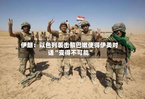 伊朗：以色列袭击黎巴嫩使得伊美对话“变得不可能”