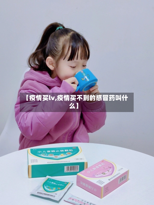 【疫情买lv,疫情买不到的感冒药叫什么】-第2张图片