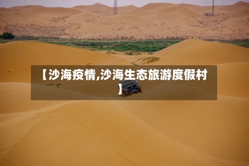 【沙海疫情,沙海生态旅游度假村】