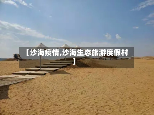 【沙海疫情,沙海生态旅游度假村】-第2张图片
