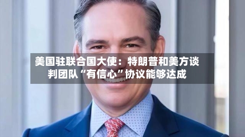 美国驻联合国大使：特朗普和美方谈判团队“有信心”协议能够达成