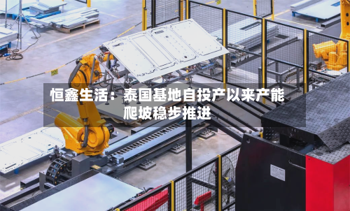 恒鑫生活：泰国基地自投产以来产能爬坡稳步推进-第3张图片