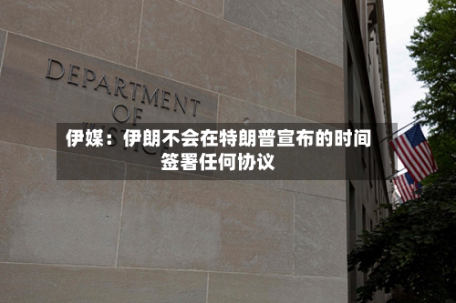 伊媒：伊朗不会在特朗普宣布的时间签署任何协议-第2张图片