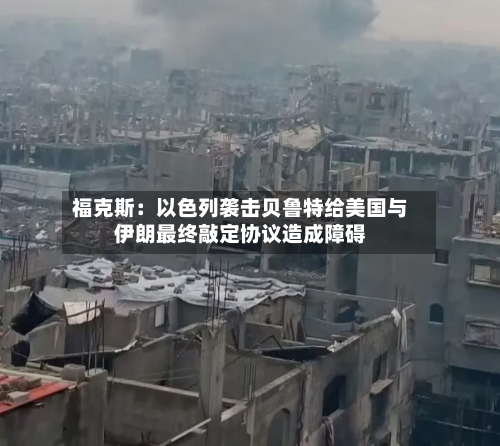 福克斯：以色列袭击贝鲁特给美国与伊朗最终敲定协议造成障碍