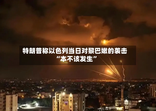 特朗普称以色列当日对黎巴嫩的袭击“本不该发生	”-第2张图片
