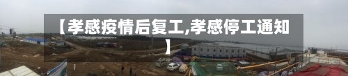 【孝感疫情后复工,孝感停工通知】
