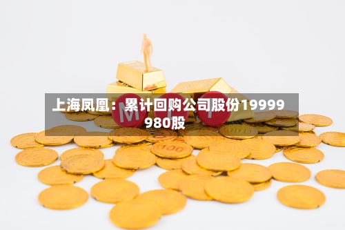 上海凤凰：累计回购公司股份19999980股-第2张图片