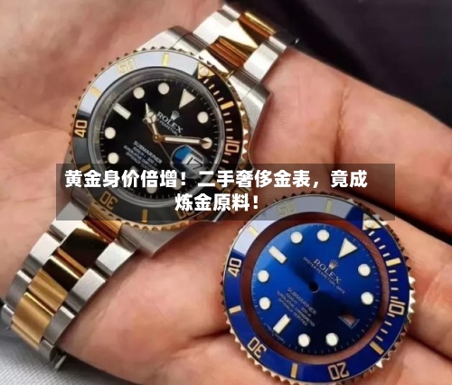 黄金身价倍增！二手奢侈金表，竟成炼金原料！-第3张图片