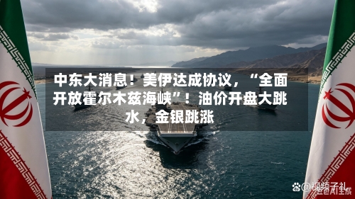中东大消息！美伊达成协议，“全面开放霍尔木兹海峡	”！油价开盘大跳水	，金银跳涨-第2张图片