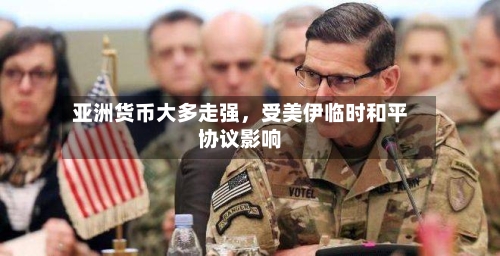 亚洲货币大多走强，受美伊临时和平协议影响