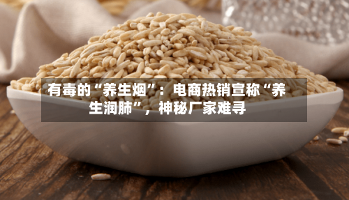 有毒的“养生烟”：电商热销宣称“养生润肺”，神秘厂家难寻-第2张图片