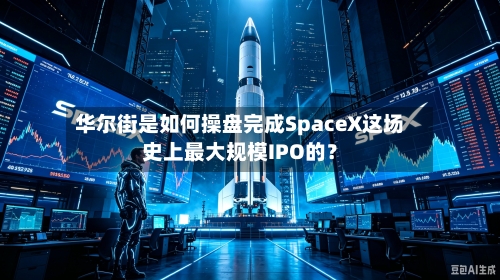 华尔街是如何操盘完成SpaceX这场史上最大规模IPO的？