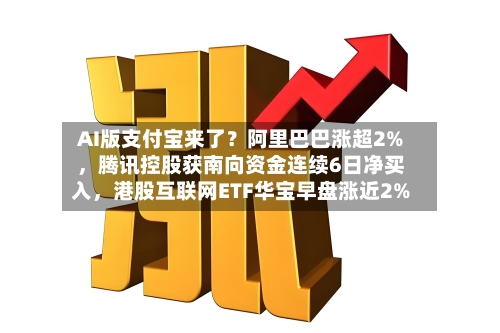 AI版支付宝来了？阿里巴巴涨超2%，腾讯控股获南向资金连续6日净买入	，港股互联网ETF华宝早盘涨近2%-第2张图片