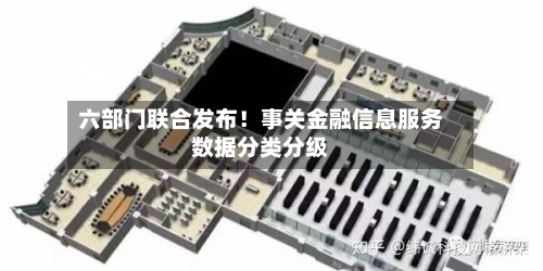 六部门联合发布！事关金融信息服务数据分类分级