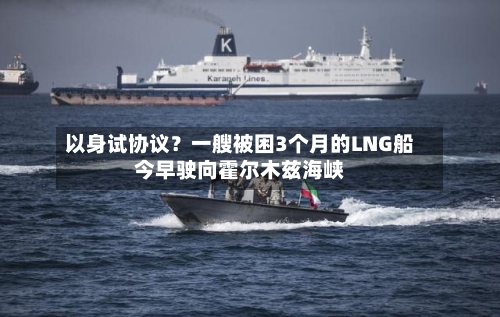 以身试协议？一艘被困3个月的LNG船今早驶向霍尔木兹海峡-第3张图片