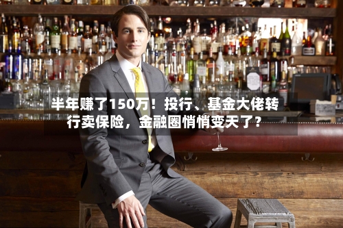 半年赚了150万！投行、基金大佬转行卖保险，金融圈悄悄变天了？-第2张图片