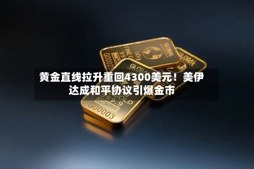 黄金直线拉升重回4300美元!美伊达成和平协议引爆金市-第2张图片