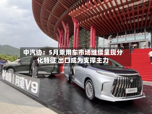 中汽协:5月乘用车市场继续呈现分化特征 出口成为支撑主力-第1张图片