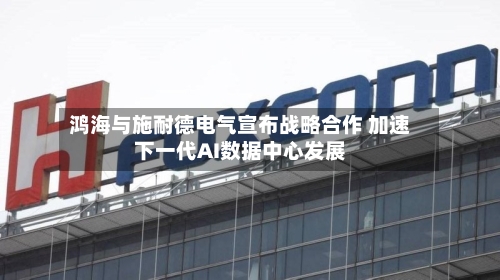 鸿海与施耐德电气宣布战略合作 加速下一代AI数据中心发展-第2张图片