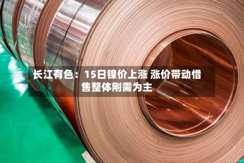长江有色：15日镍价上涨 涨价带动惜售整体刚需为主-第1张图片