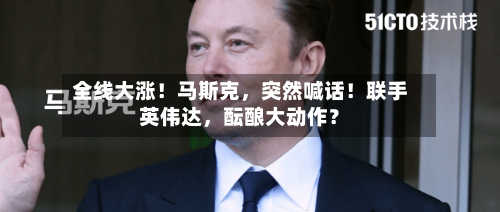 全线大涨！马斯克，突然喊话！联手英伟达，酝酿大动作？-第2张图片