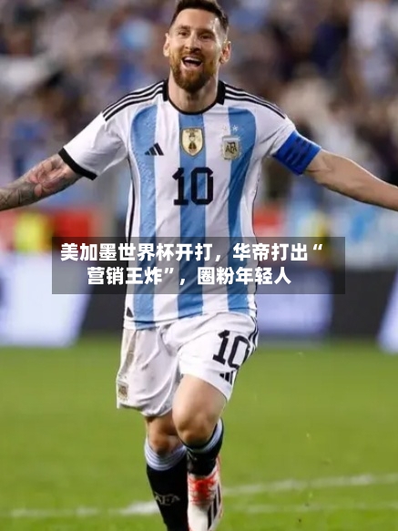 美加墨世界杯开打，华帝打出“营销王炸”，圈粉年轻人