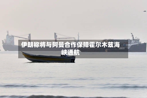 伊朗称将与阿曼合作保障霍尔木兹海峡通航